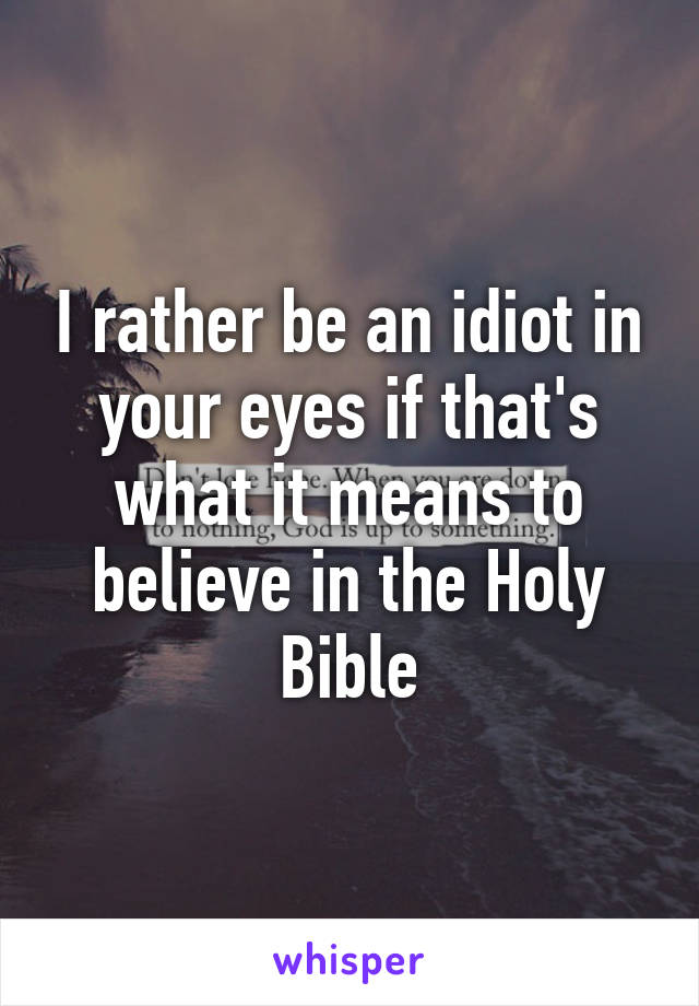 I rather be an idiot in your eyes if that's what it means to believe in the Holy Bible