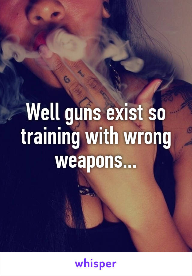 Well guns exist so training with wrong weapons...