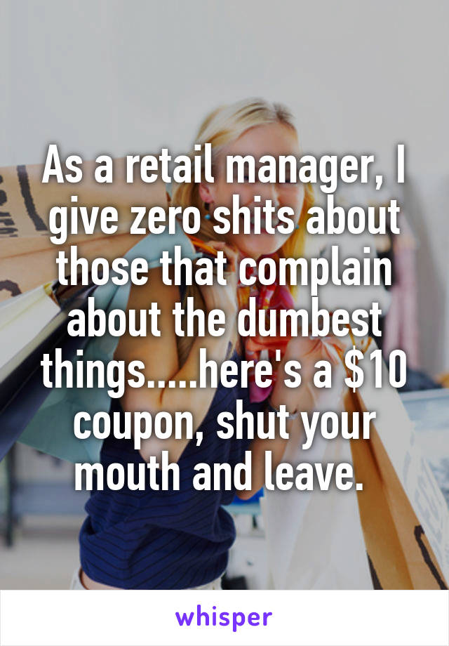 As a retail manager, I give zero shits about those that complain about the dumbest things.....here's a $10 coupon, shut your mouth and leave. 