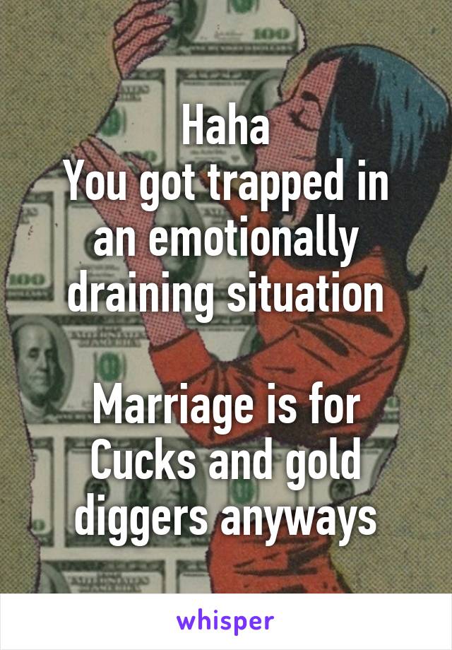 Haha
You got trapped in an emotionally draining situation

Marriage is for Cucks and gold diggers anyways