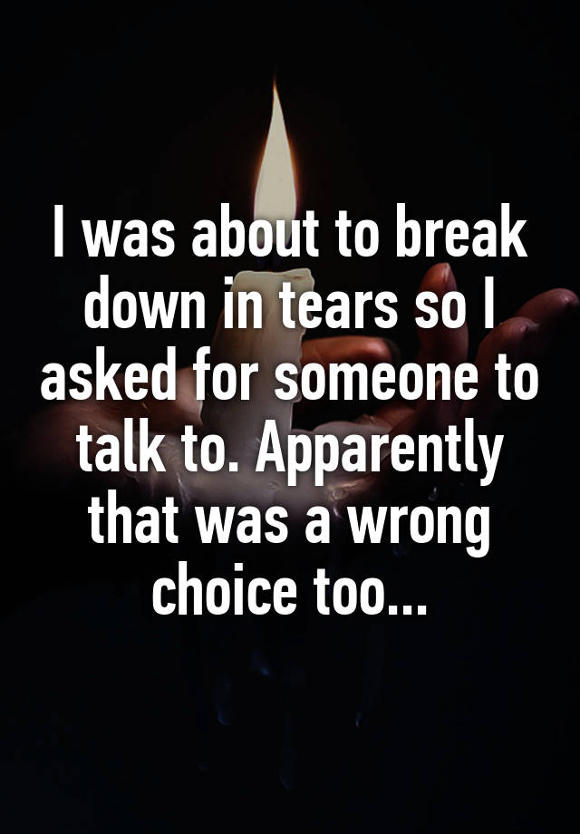 i-was-about-to-break-down-in-tears-so-i-asked-for-someone-to-talk-to