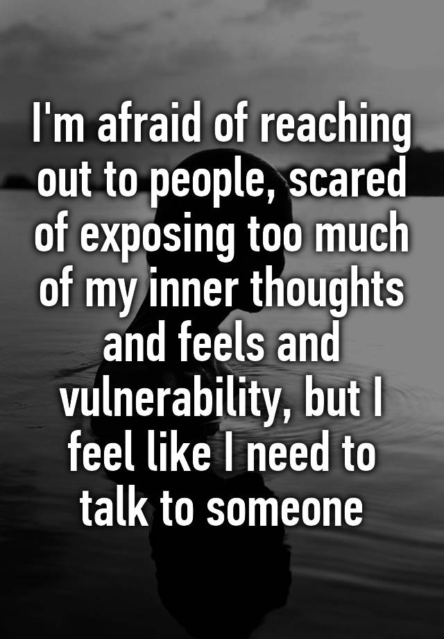 I'm afraid of reaching out to people, scared of exposing too much of my ...