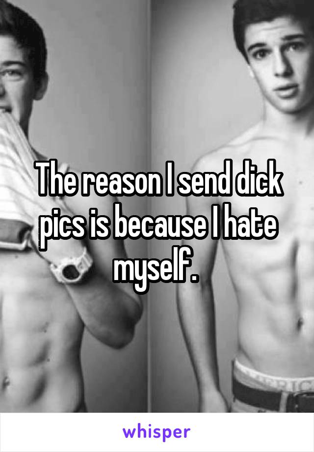 The reason I send dick pics is because I hate myself. 