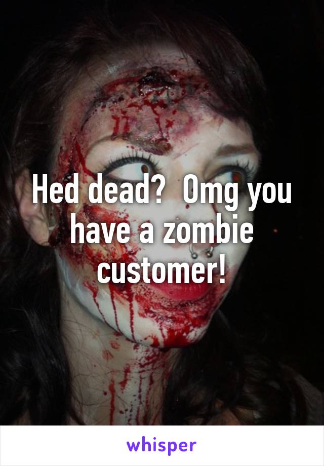 Hed dead?  Omg you have a zombie customer!