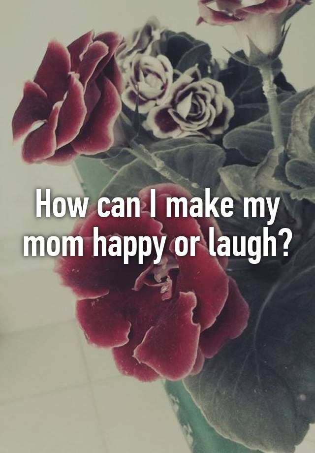 how-can-i-make-my-mom-happy-or-laugh