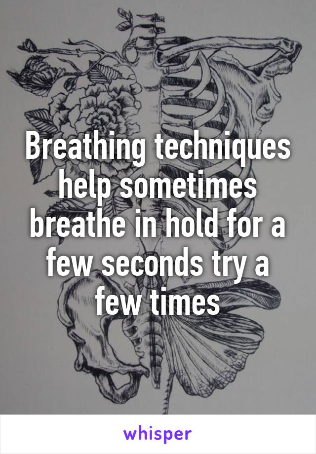 Breathing techniques help sometimes breathe in hold for a few seconds try a few times