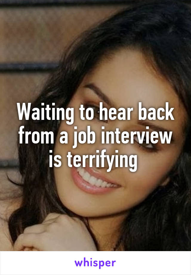 Waiting to hear back from a job interview is terrifying 