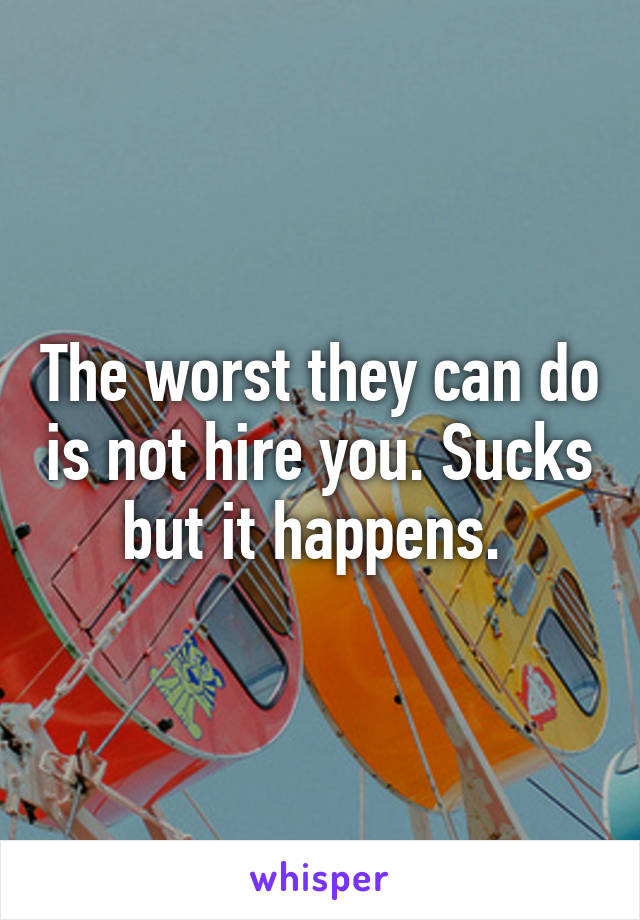 The worst they can do is not hire you. Sucks but it happens. 