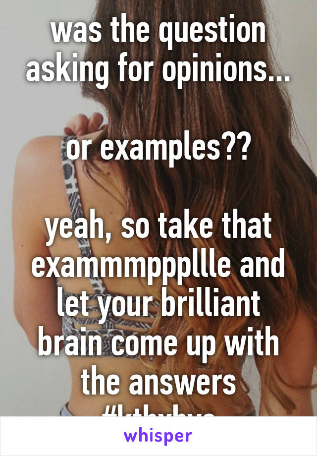 was the question asking for opinions...

or examples??

yeah, so take that exammmpppllle and let your brilliant brain come up with the answers
#kthxbye