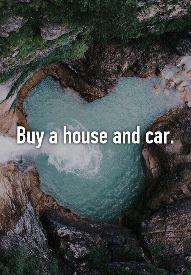 Buy a house and car.