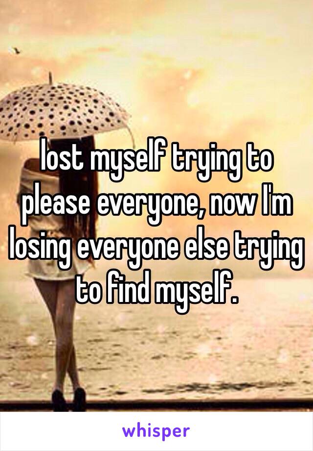 lost myself trying to please everyone, now I'm losing everyone else trying to find myself.