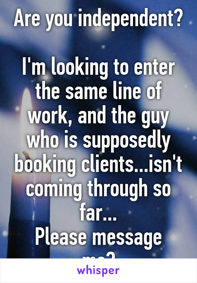 Are you independent?

I'm looking to enter the same line of work, and the guy who is supposedly booking clients...isn't coming through so far...
Please message me?