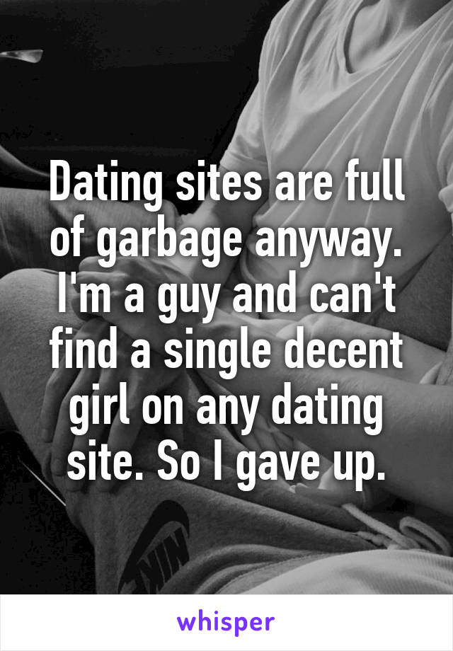 Dating sites are full of garbage anyway. I'm a guy and can't find a single decent girl on any dating site. So I gave up.