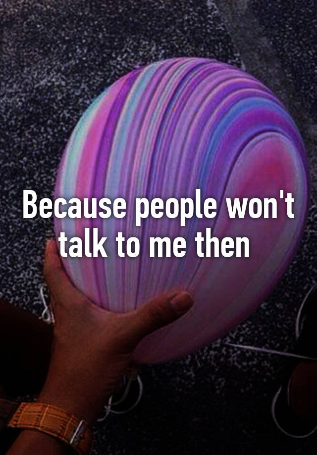 because-people-won-t-talk-to-me-then