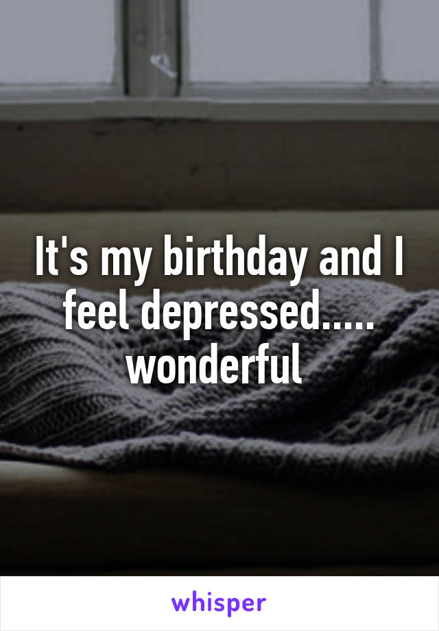 It's my birthday and I feel depressed..... wonderful 