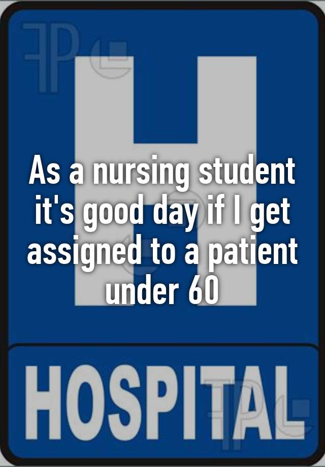 as-a-nursing-student-it-s-good-day-if-i-get-assigned-to-a-patient-under-60