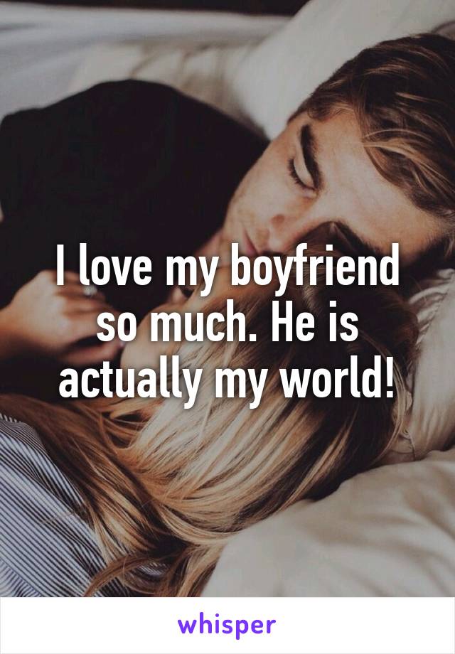 I love my boyfriend so much. He is actually my world!