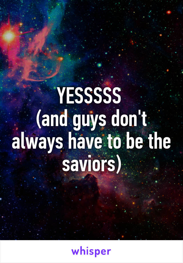 YESSSSS 
(and guys don't always have to be the saviors)