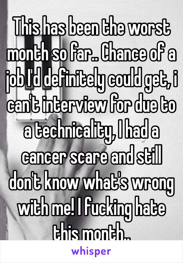 This has been the worst month so far.. Chance of a job I'd definitely could get, i can't interview for due to a technicality, I had a cancer scare and still don't know what's wrong with me! I fucking hate this month..