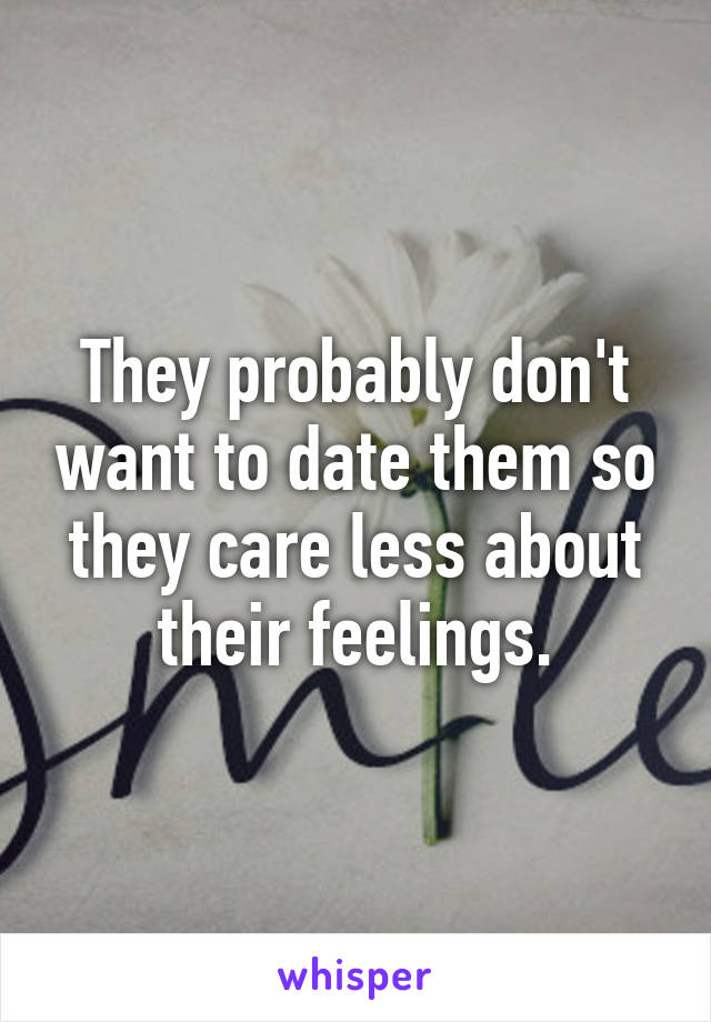 They probably don't want to date them so they care less about their feelings.