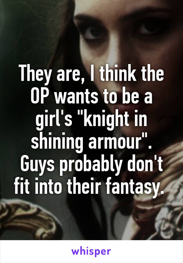 They are, I think the OP wants to be a girl's "knight in shining armour". Guys probably don't fit into their fantasy. 