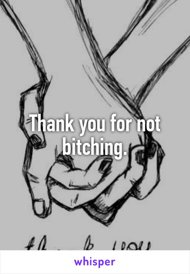 Thank you for not bitching.