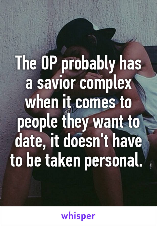 The OP probably has a savior complex when it comes to people they want to date, it doesn't have to be taken personal. 