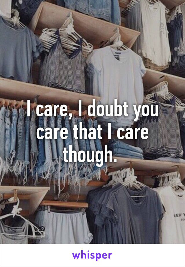 I care, I doubt you care that I care though. 