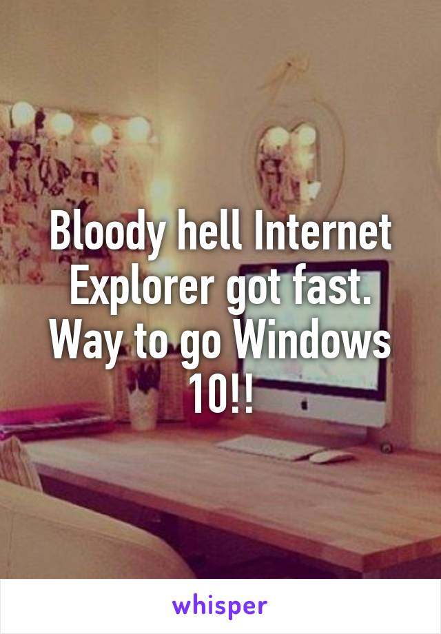 Bloody hell Internet Explorer got fast. Way to go Windows 10!!