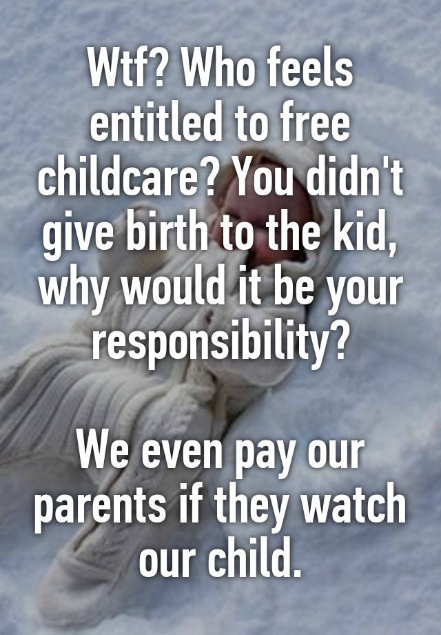 wtf-who-feels-entitled-to-free-childcare-you-didn-t-give-birth-to-the