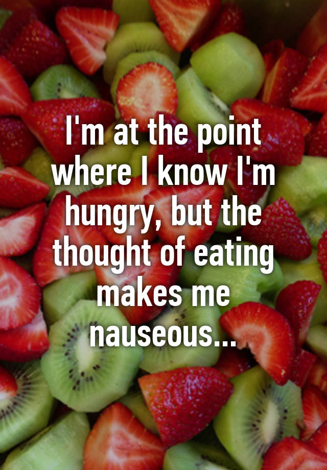 i-m-at-the-point-where-i-know-i-m-hungry-but-the-thought-of-eating