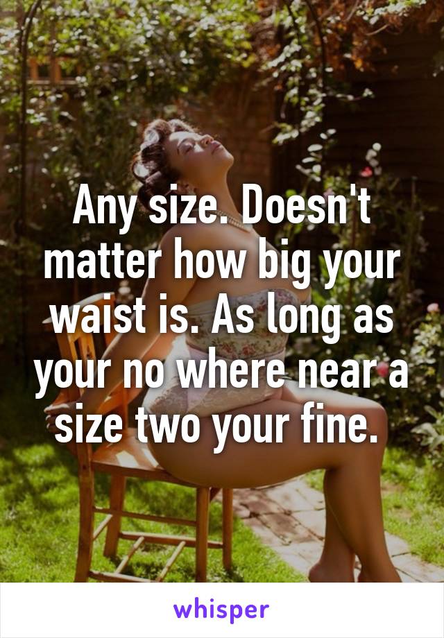 Any size. Doesn't matter how big your waist is. As long as your no where near a size two your fine. 