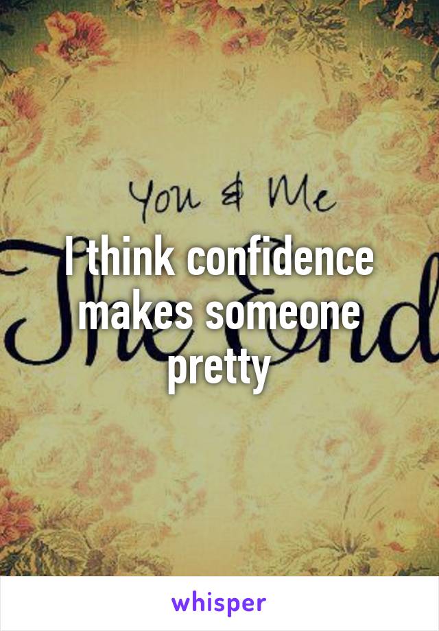 I think confidence makes someone pretty