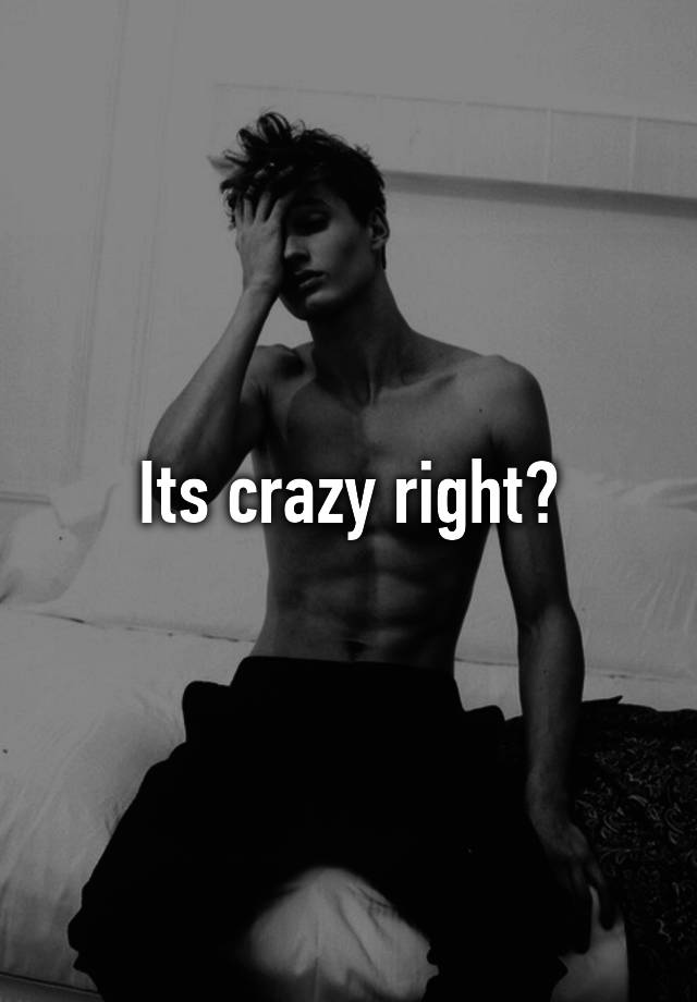 its-crazy-right