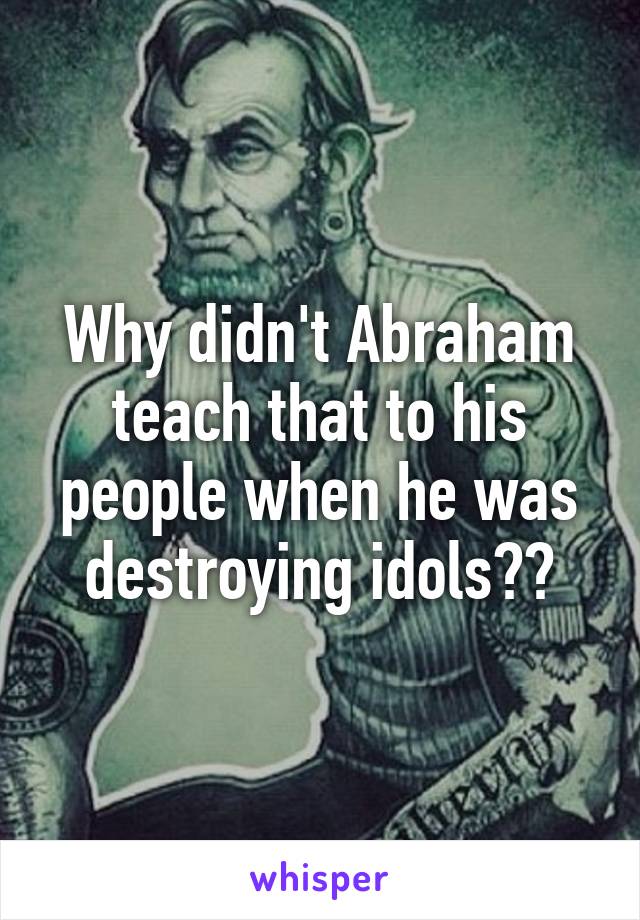 Why didn't Abraham teach that to his people when he was destroying idols??