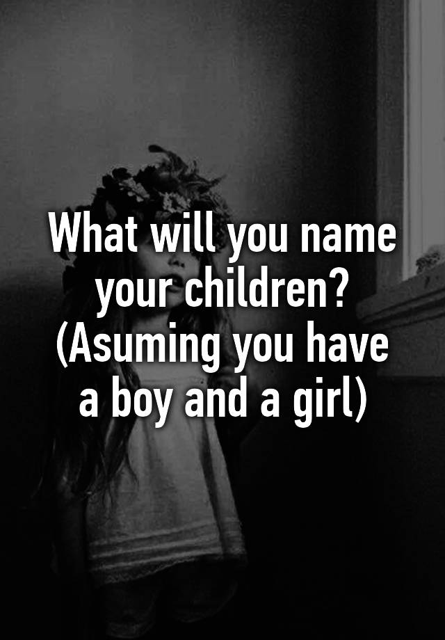 what-will-you-name-your-children-asuming-you-have-a-boy-and-a-girl