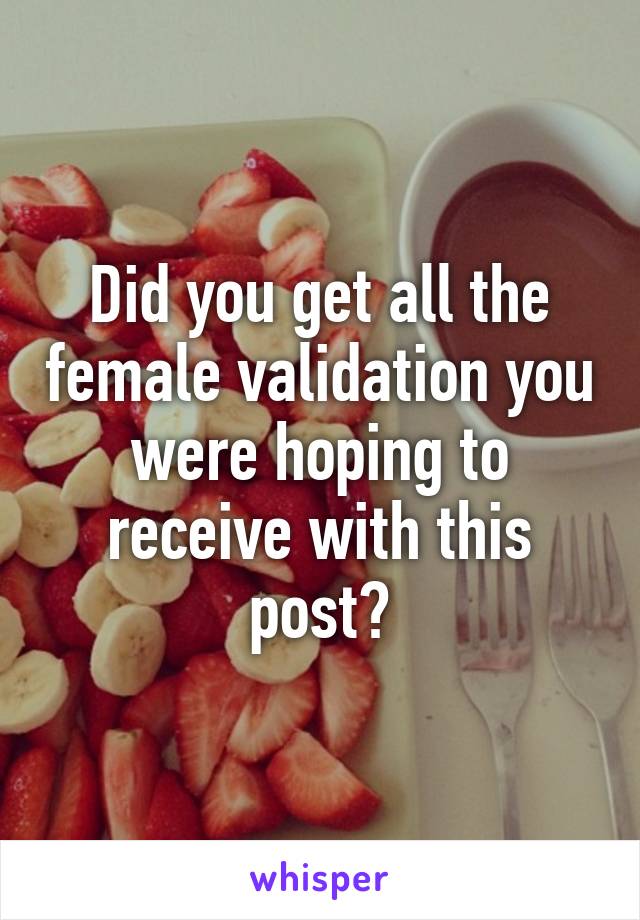 Did you get all the female validation you were hoping to receive with this post?