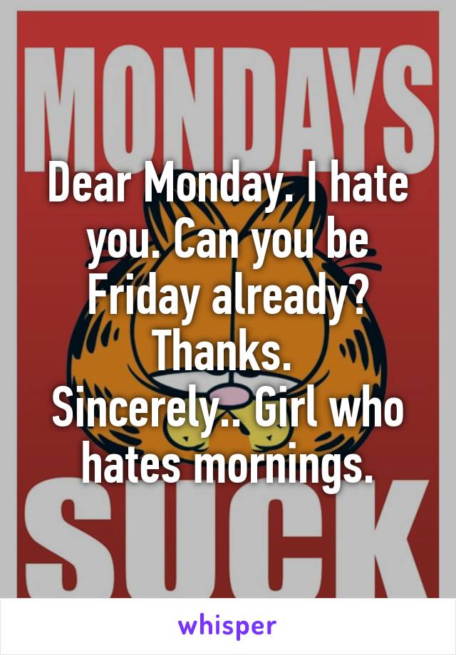 Dear Monday. I hate you. Can you be Friday already? Thanks. 
Sincerely.. Girl who hates mornings.