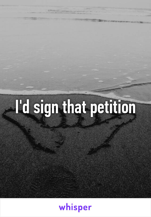 I'd sign that petition