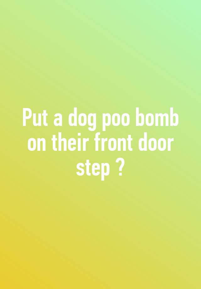 Put a dog poo bomb on their front door step 😛