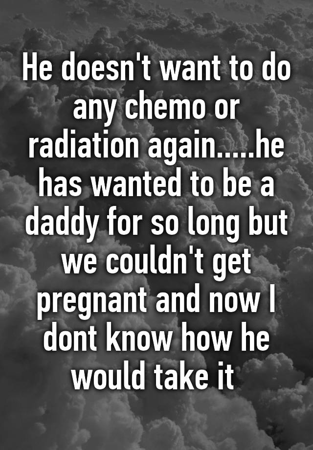 he-doesn-t-want-to-do-any-chemo-or-radiation-again-he-has-wanted-to