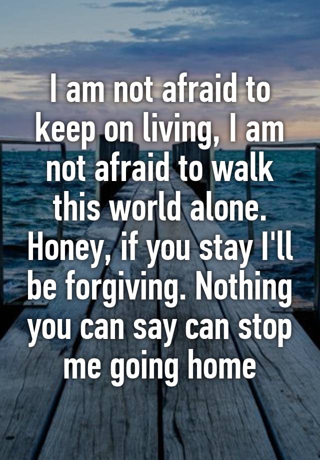 I am not afraid to keep on living, I am not afraid to walk this world ...