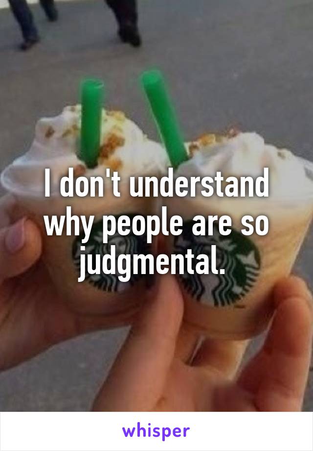 I don't understand why people are so judgmental. 