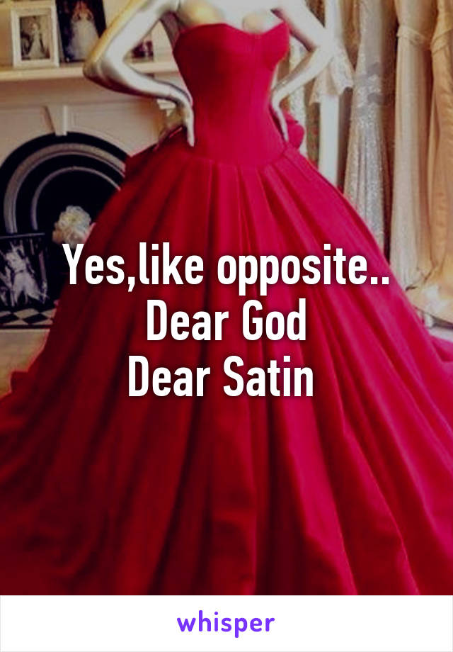 Yes,like opposite..
Dear God
Dear Satin 
