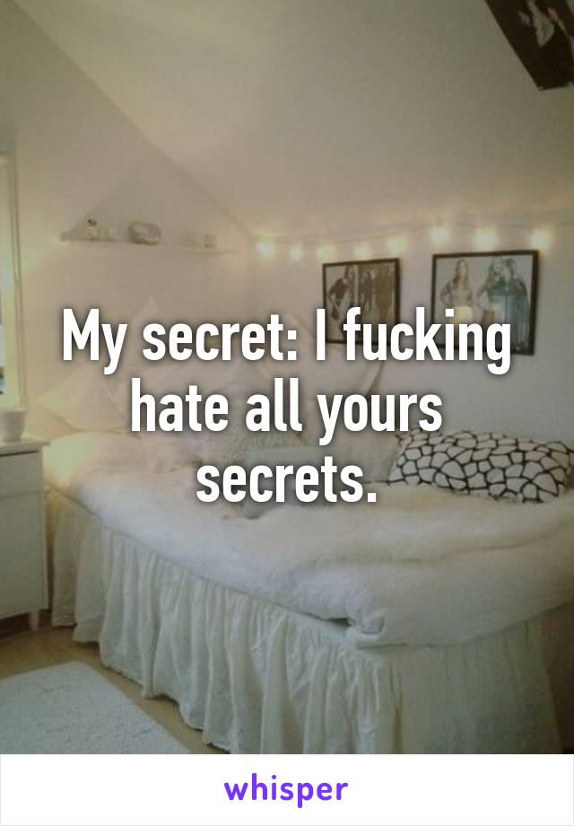My secret: I fucking hate all yours secrets.
