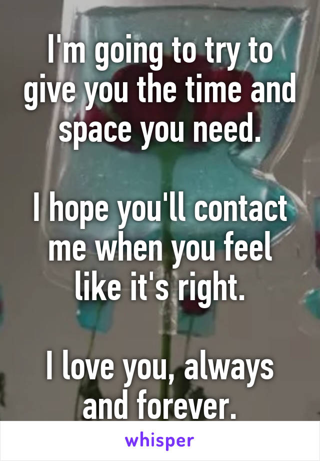 I'm going to try to give you the time and space you need.

I hope you'll contact me when you feel like it's right.

I love you, always and forever.