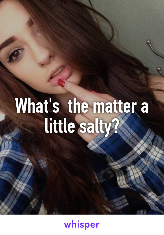 What's  the matter a little salty?