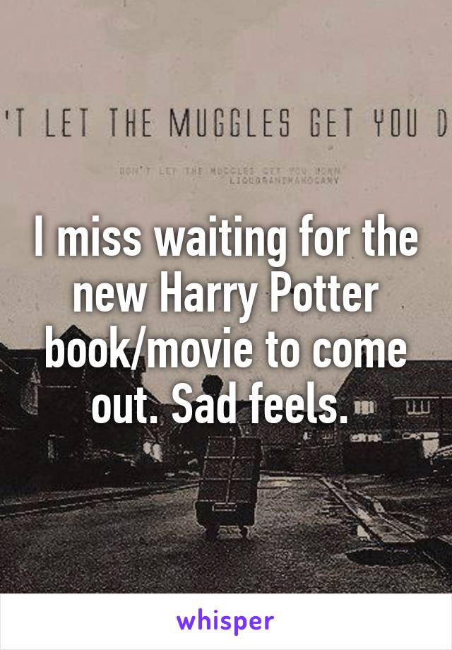 I miss waiting for the new Harry Potter book/movie to come out. Sad feels. 