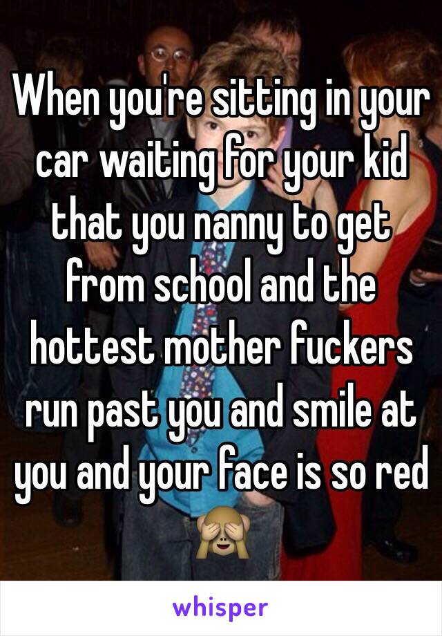 When you're sitting in your car waiting for your kid that you nanny to get from school and the hottest mother fuckers run past you and smile at you and your face is so red 🙈