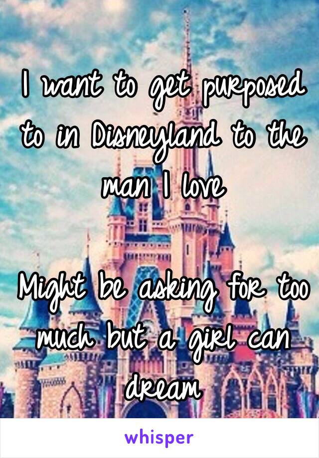 I want to get purposed to in Disneyland to the man I love

Might be asking for too much but a girl can dream